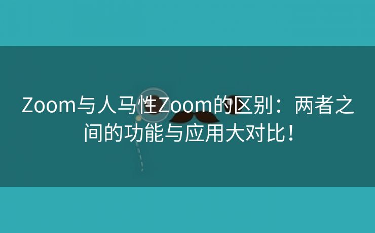 Zoom与人马性Zoom的区别：两者之间的功能与应用大对比！