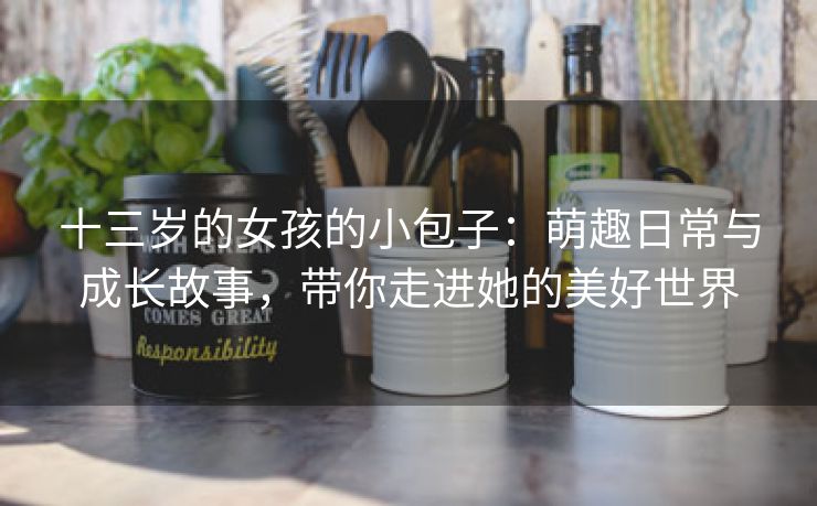 十三岁的女孩的小包子：萌趣日常与成长故事，带你走进她的美好世界