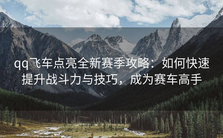 qq飞车点亮全新赛季攻略：如何快速提升战斗力与技巧，成为赛车高手