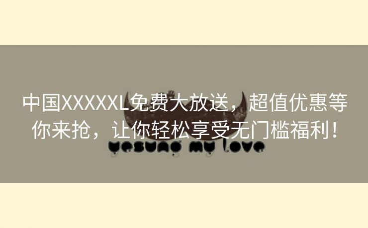 中国XXXXXL免费大放送，超值优惠等你来抢，让你轻松享受无门槛福利！