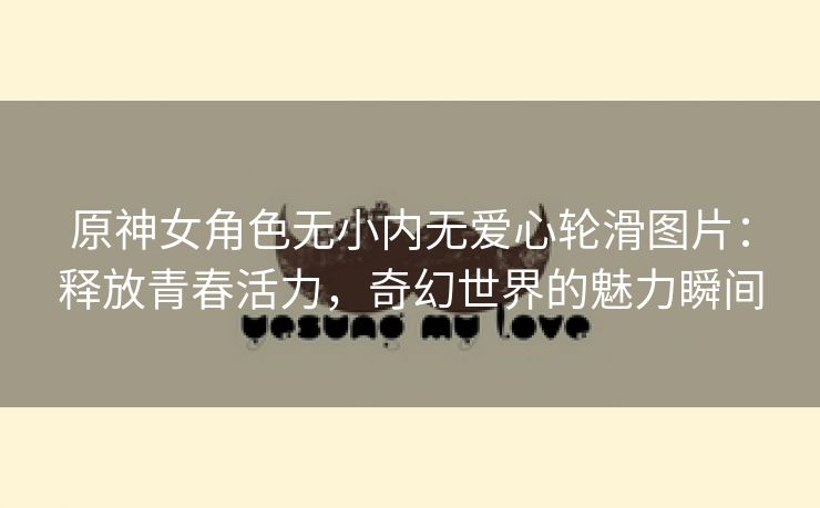 原神女角色无小内无爱心轮滑图片：释放青春活力，奇幻世界的魅力瞬间