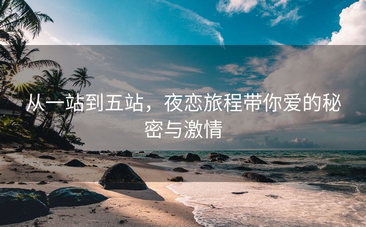 从一站到五站，夜恋旅程带你爱的秘密与激情