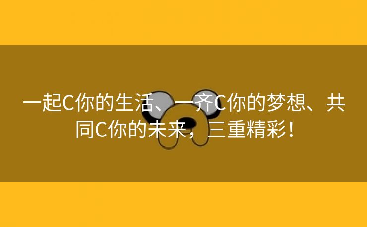 一起C你的生活、一齐C你的梦想、共同C你的未来，三重精彩！