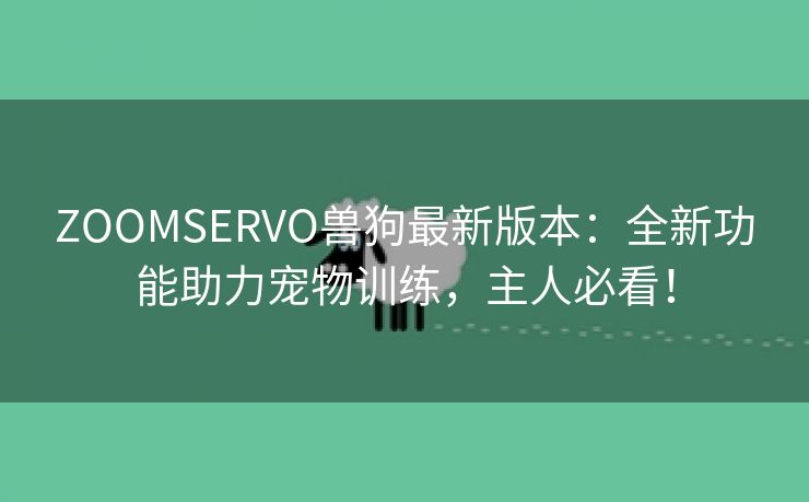 ZOOMSERVO兽狗最新版本：全新功能助力宠物训练，主人必看！