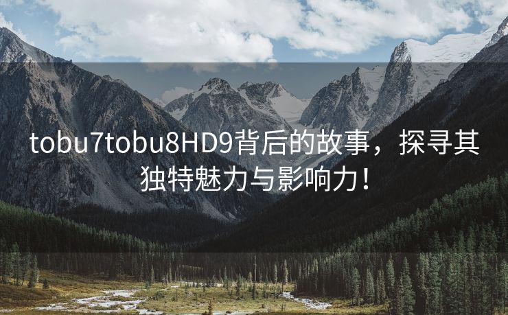 tobu7tobu8HD9背后的故事，探寻其独特魅力与影响力！