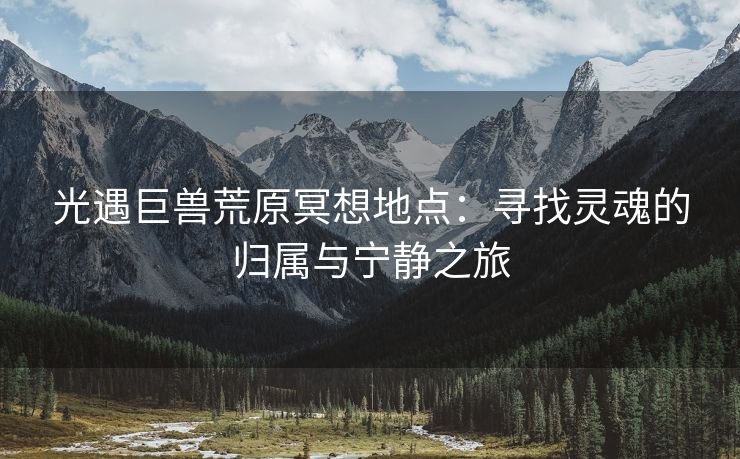 光遇巨兽荒原冥想地点：寻找灵魂的归属与宁静之旅