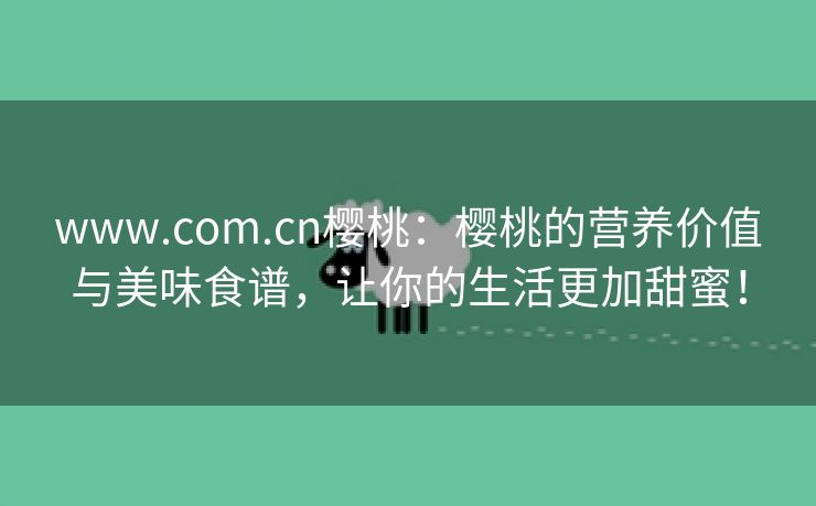 www.com.cn樱桃：樱桃的营养价值与美味食谱，让你的生活更加甜蜜！