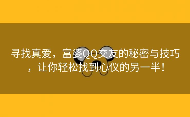 寻找真爱，富婆QQ交友的秘密与技巧，让你轻松找到心仪的另一半！