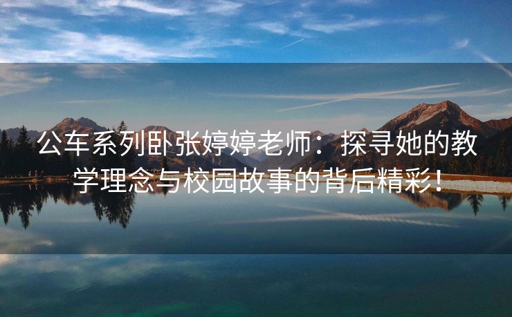 公车系列卧张婷婷老师：探寻她的教学理念与校园故事的背后精彩！