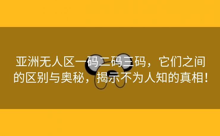 亚洲无人区一码二码三码，它们之间的区别与奥秘，揭示不为人知的真相！
