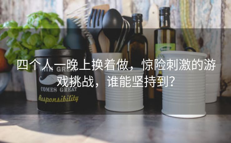 四个人一晚上换着做，惊险刺激的游戏挑战，谁能坚持到？