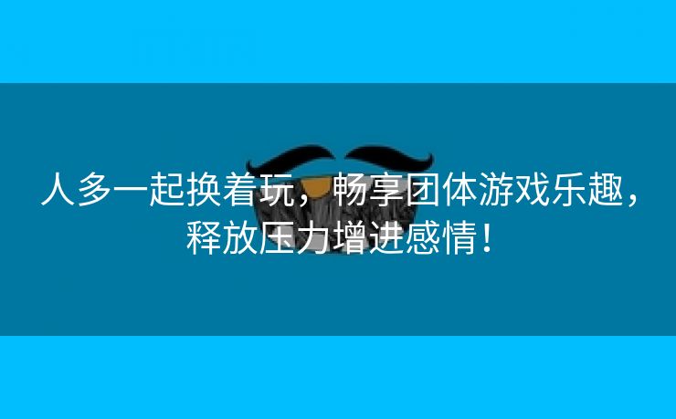 人多一起换着玩，畅享团体游戏乐趣，释放压力增进感情！