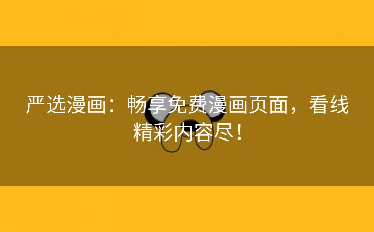 严选漫画：畅享免费漫画页面，看线精彩内容尽！