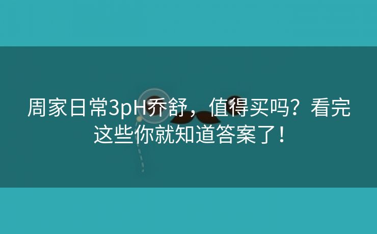 周家日常3pH乔舒，值得买吗？看完这些你就知道答案了！