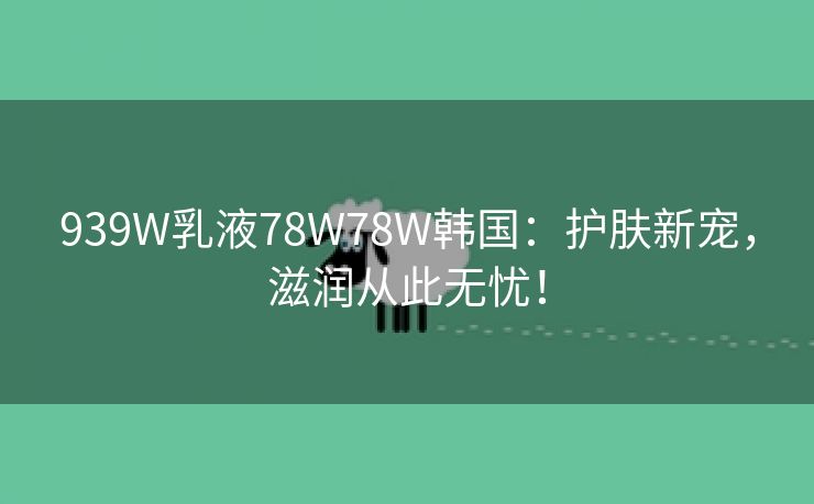 939W乳液78W78W韩国：护肤新宠，滋润从此无忧！