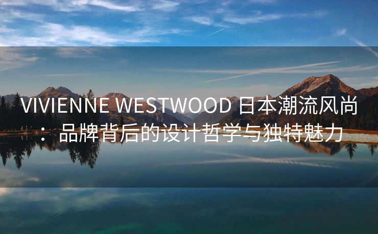 VIVIENNE WESTWOOD 日本潮流风尚：品牌背后的设计哲学与独特魅力