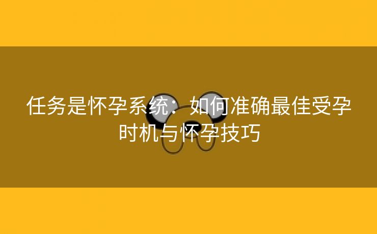 任务是怀孕系统：如何准确最佳受孕时机与怀孕技巧
