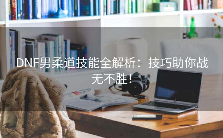 DNF男柔道技能全解析：技巧助你战无不胜！