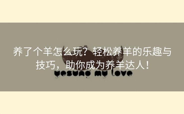 养了个羊怎么玩？轻松养羊的乐趣与技巧，助你成为养羊达人！