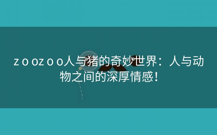 z o oz o o人与猪的奇妙世界：人与动物之间的深厚情感！