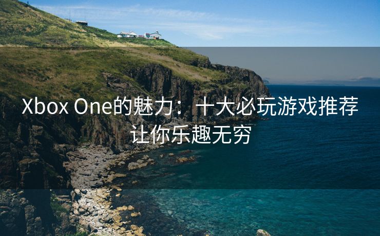 Xbox One的魅力：十大必玩游戏推荐让你乐趣无穷