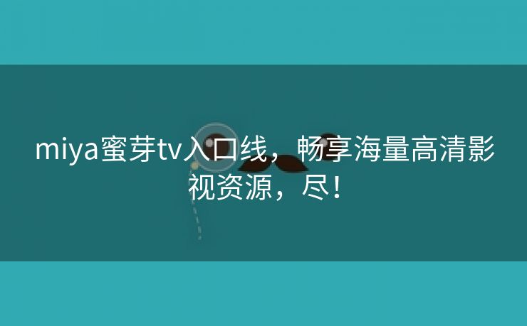 miya蜜芽tv入口线，畅享海量高清影视资源，尽！