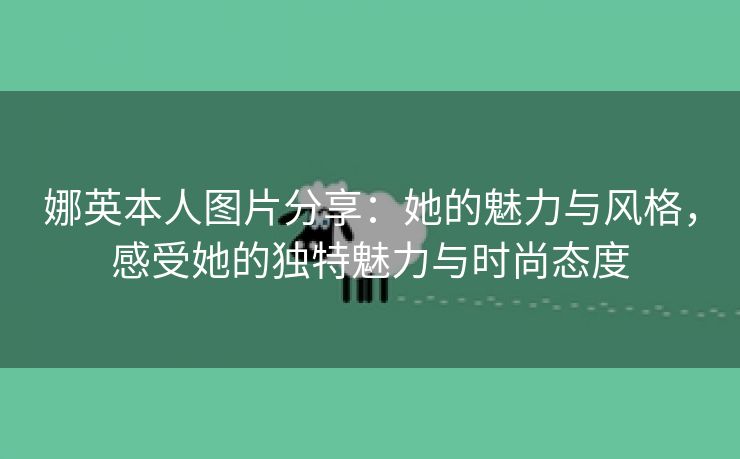 娜英本人图片分享：她的魅力与风格，感受她的独特魅力与时尚态度