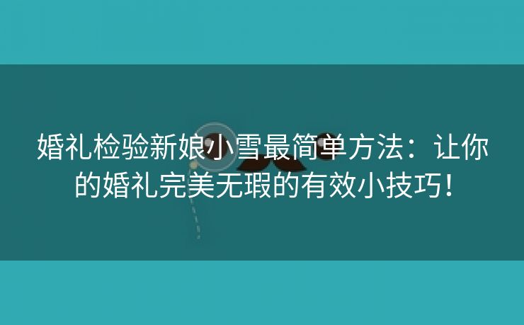 婚礼检验新娘小雪最简单方法：让你的婚礼完美无瑕的有效小技巧！