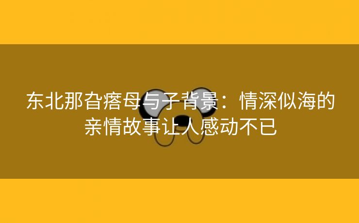 东北那旮瘩母与子背景：情深似海的亲情故事让人感动不已