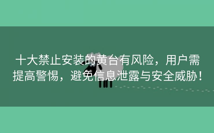十大禁止安装的黄台有风险，用户需提高警惕，避免信息泄露与安全威胁！