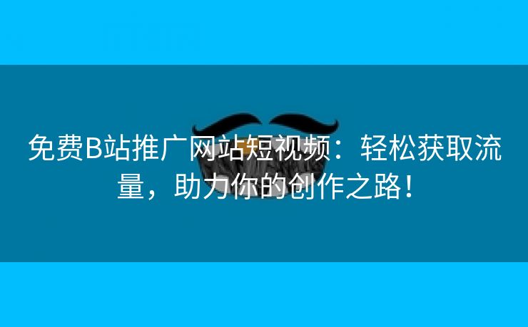 免费B站推广网站短视频：轻松获取流量，助力你的创作之路！