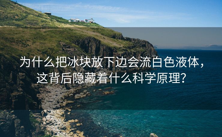为什么把冰块放下边会流白色液体，这背后隐藏着什么科学原理？