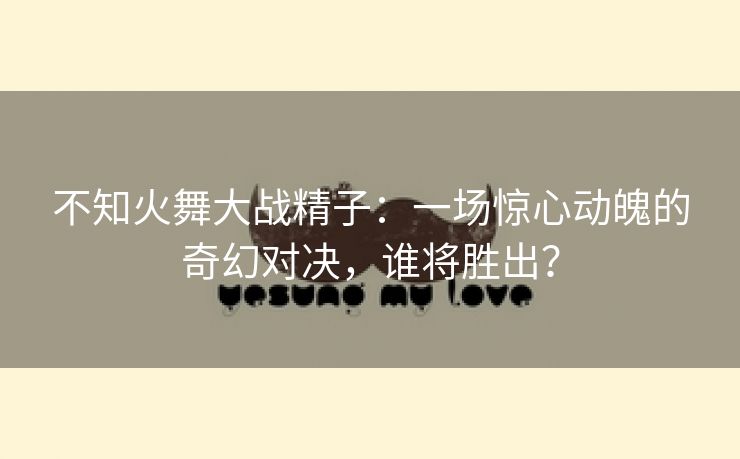 不知火舞大战精子：一场惊心动魄的奇幻对决，谁将胜出？