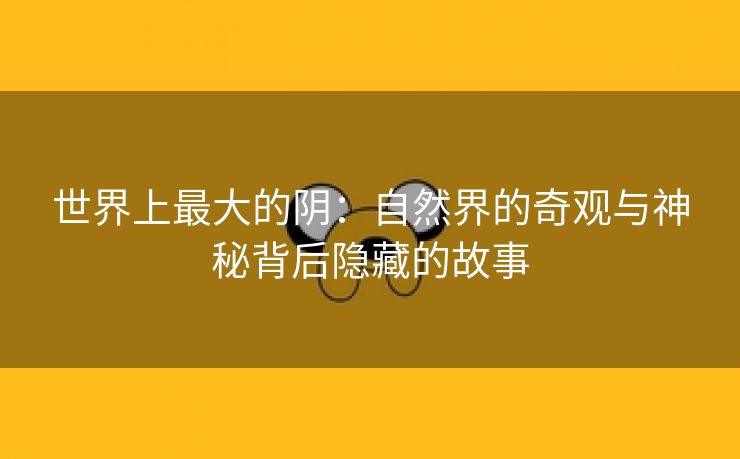 世界上最大的阴：自然界的奇观与神秘背后隐藏的故事