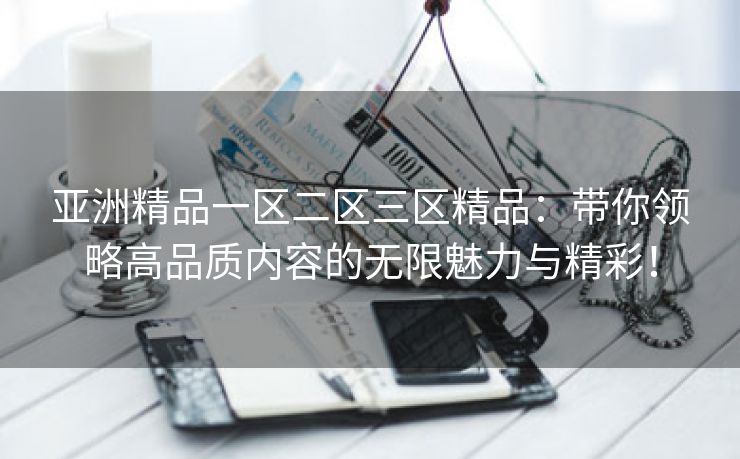 亚洲精品一区二区三区精品：带你领略高品质内容的无限魅力与精彩！