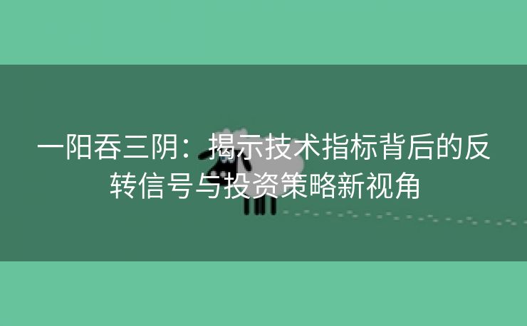 一阳吞三阴：揭示技术指标背后的反转信号与投资策略新视角