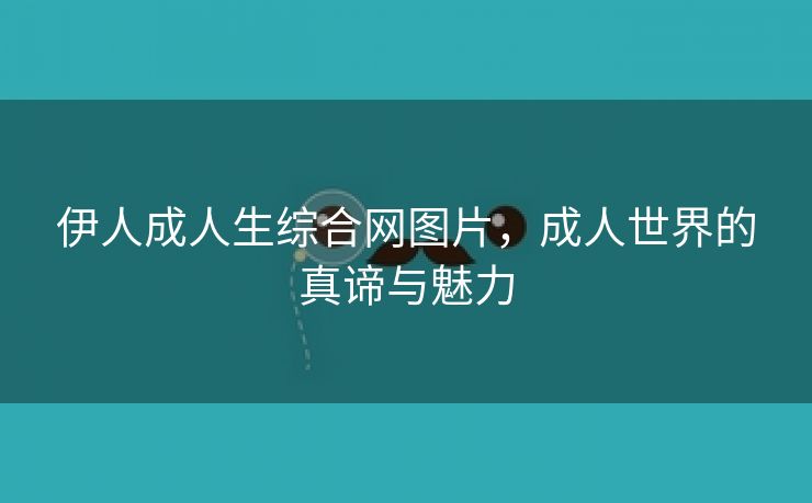 伊人成人生综合网图片，成人世界的真谛与魅力