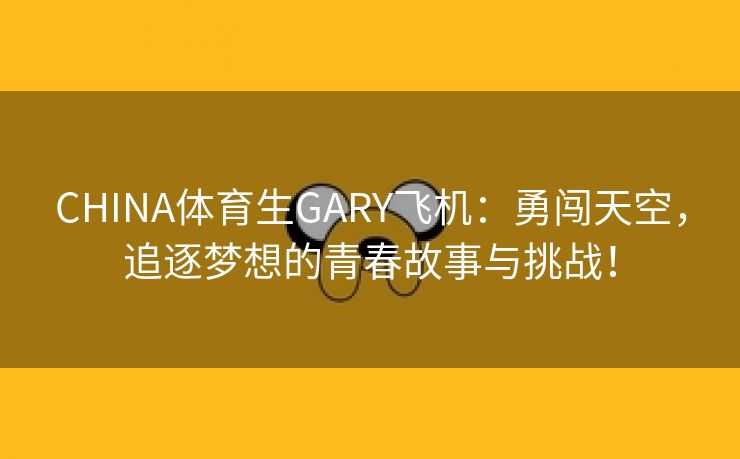 CHINA体育生GARY飞机：勇闯天空，追逐梦想的青春故事与挑战！