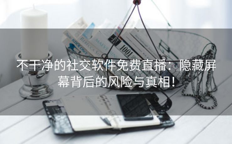不干净的社交软件免费直播：隐藏屏幕背后的风险与真相！