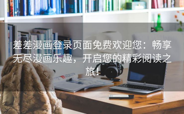 差差漫画登录页面免费欢迎您：畅享无尽漫画乐趣，开启您的精彩阅读之旅！