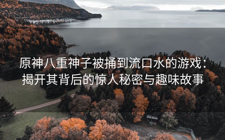 原神八重神子被捅到流口水的游戏：揭开其背后的惊人秘密与趣味故事