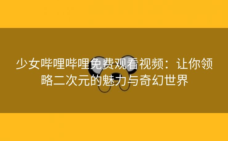 少女哔哩哔哩免费观看视频：让你领略二次元的魅力与奇幻世界