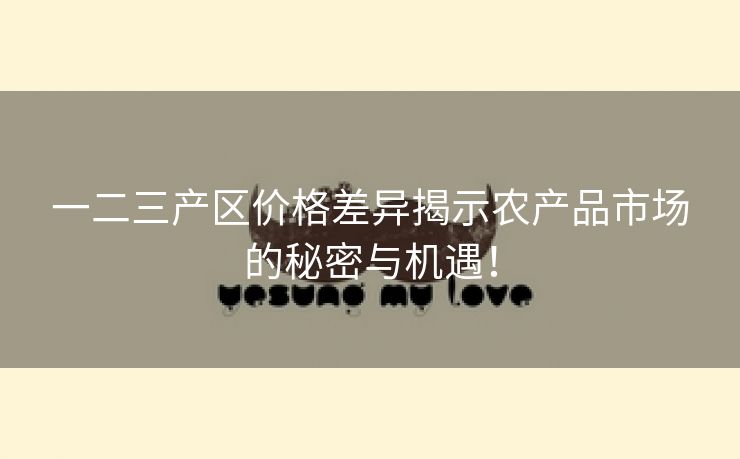 一二三产区价格差异揭示农产品市场的秘密与机遇！