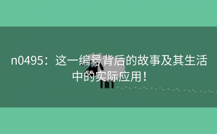 n0495：这一编号背后的故事及其生活中的实际应用！