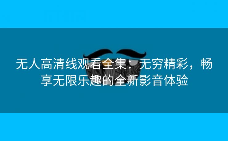 无人高清线观看全集：无穷精彩，畅享无限乐趣的全新影音体验