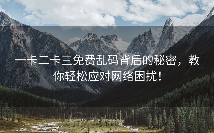 一卡二卡三免费乱码背后的秘密，教你轻松应对网络困扰！