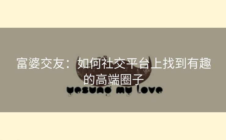 富婆交友：如何社交平台上找到有趣的高端圈子
