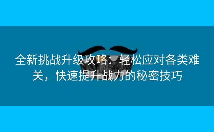 全新挑战升级攻略：轻松应对各类难关，快速提升战力的秘密技巧