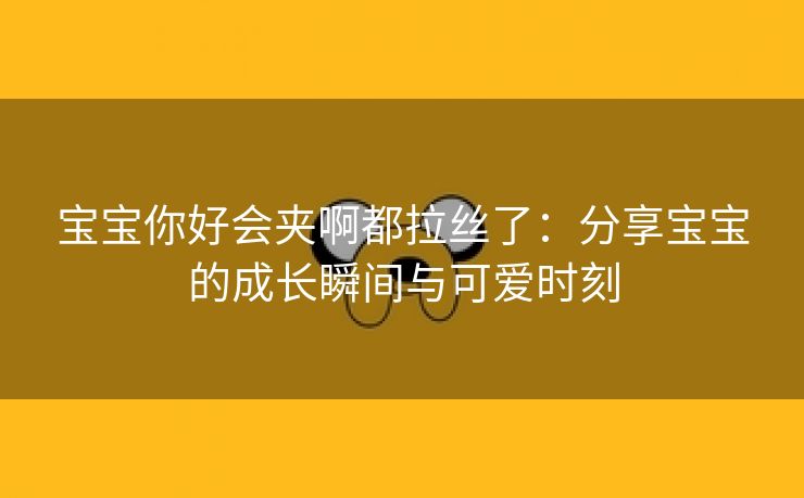 宝宝你好会夹啊都拉丝了：分享宝宝的成长瞬间与可爱时刻
