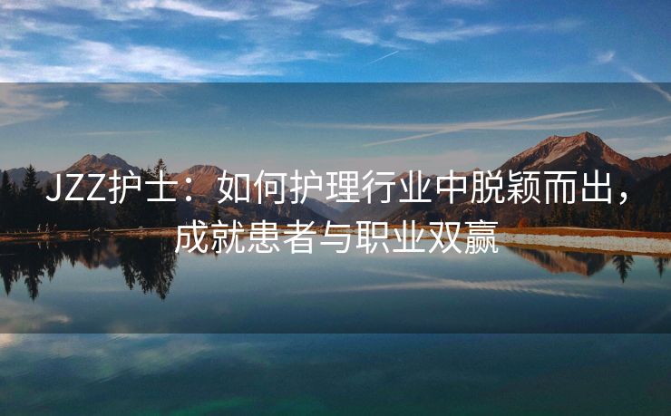 JZZ护士：如何护理行业中脱颖而出，成就患者与职业双赢